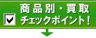 商品別・買取チェックポイント